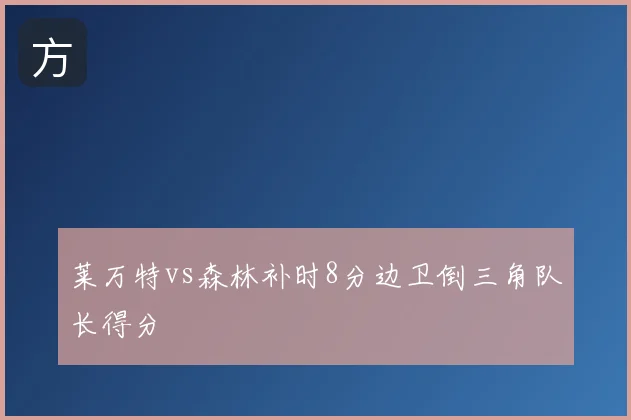 莱万特vs森林补时8分边卫倒三角队长得分