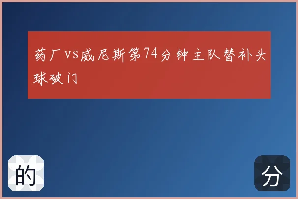 药厂vs威尼斯第74分钟主队替补头球破门
