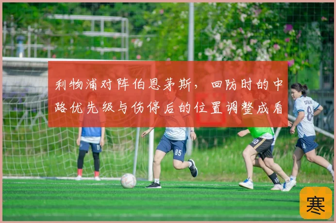 利物浦对阵伯恩茅斯,回防时的中路优先级与伤停后的位置调整成看点