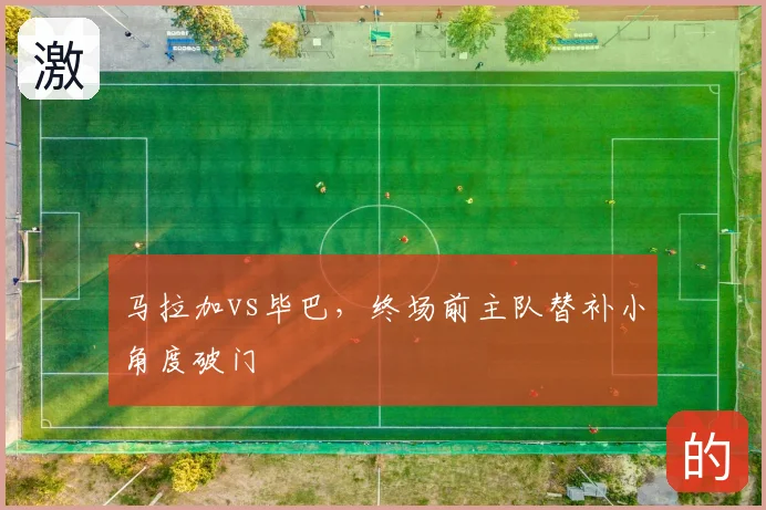 马拉加vs毕巴，终场前主队替补小角度破门
