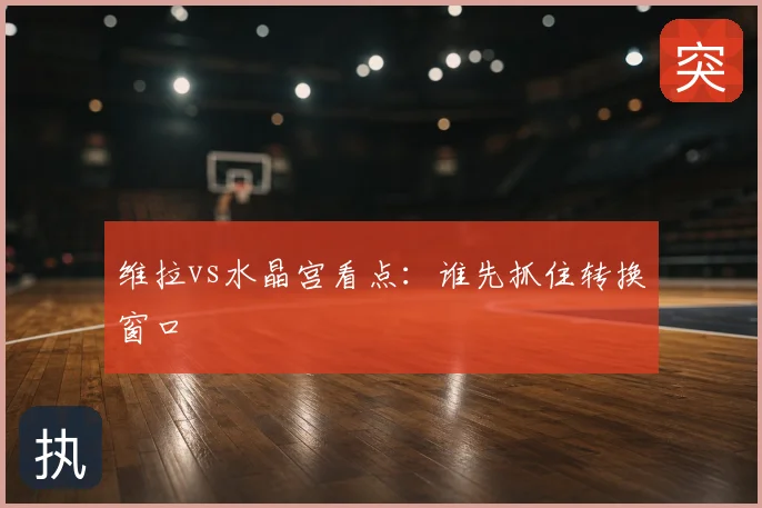 维拉vs水晶宫看点:谁先抓住转换窗口