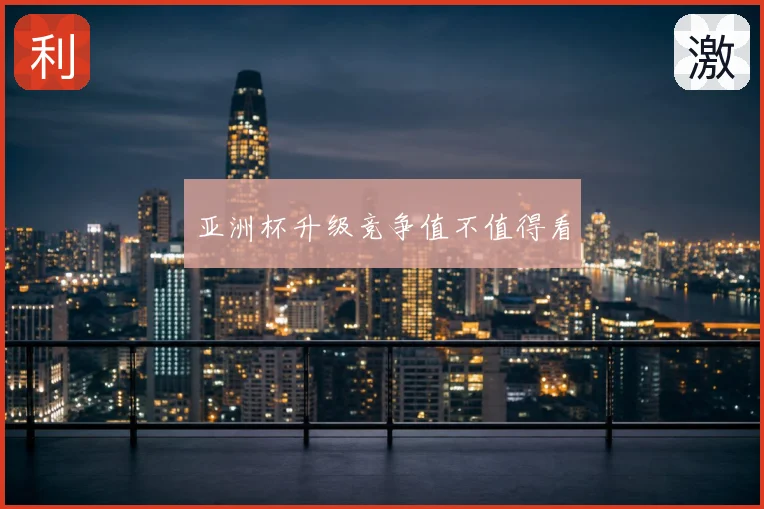 亚洲杯升级竞争值不值得看
