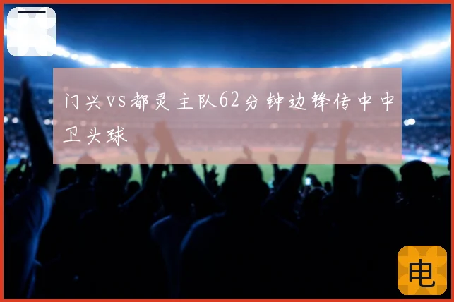 门兴vs都灵主队62分钟边锋传中中卫头球