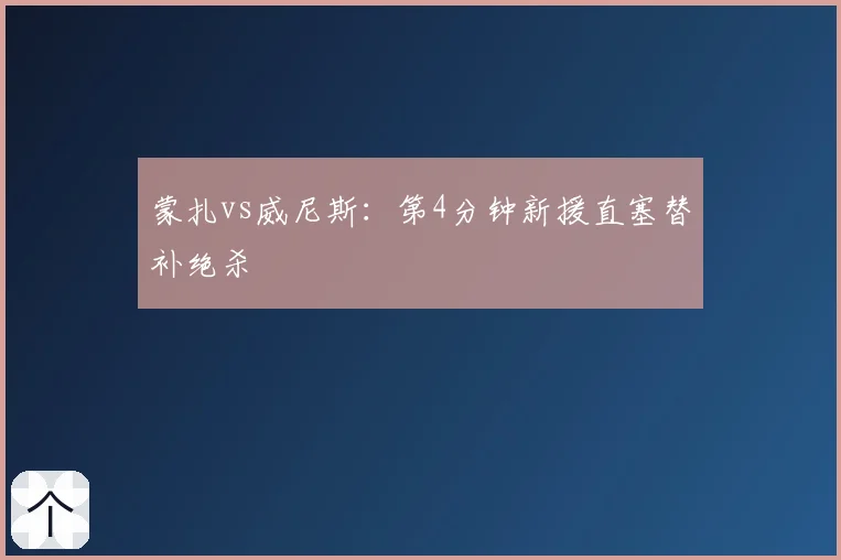 蒙扎vs威尼斯:第4分钟新援直塞替补绝杀
