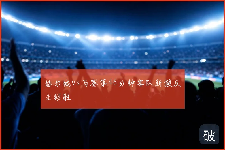赫尔城vs马赛第46分钟客队新援反击锁胜